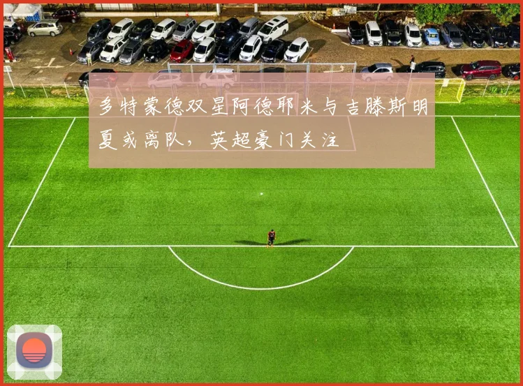 多特蒙德双星阿德耶米与吉滕斯明夏或离队,英超豪门关注