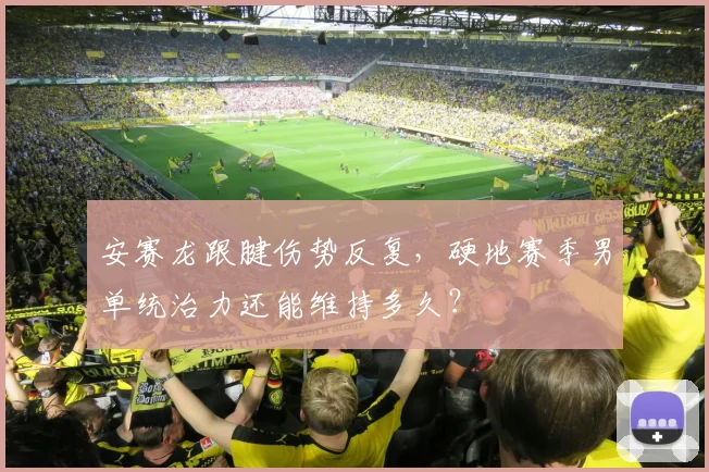 安赛龙跟腱伤势反复，硬地赛季男单统治力还能维持多久？