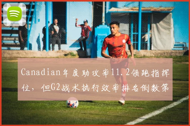 Canadian年度助攻率11.2领跑指挥位，但G2战术执行效率排名倒数第三