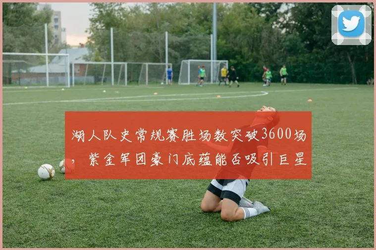 湖人队史常规赛胜场数突破3600场，紫金军团豪门底蕴能否吸引巨星加盟？