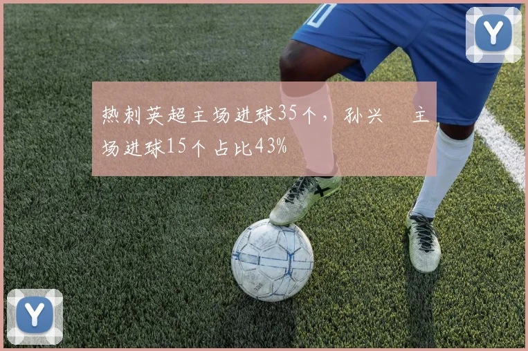热刺英超主场进球35个，孙兴慜主场进球15个占比43%