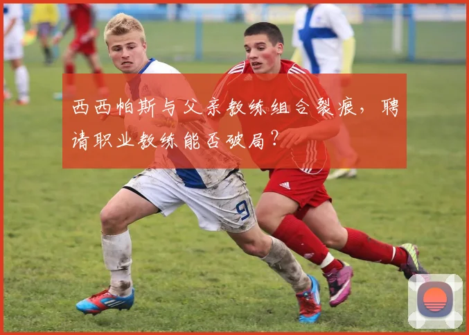 西西帕斯与父亲教练组合裂痕，聘请职业教练能否破局？
