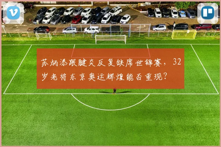苏炳添跟腱炎反复缺席世锦赛，32岁老将东京奥运辉煌能否重现？
