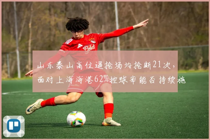 山东泰山高位逼抢场均抢断21次，面对上海海港62%控球率能否持续施压？